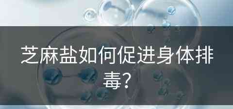 芝麻盐如何促进身体排毒？(芝麻盐如何促进身体排毒的)